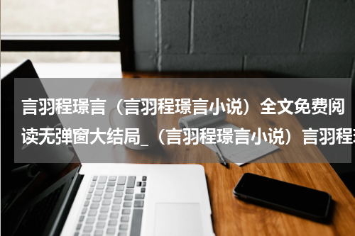 言羽程璟言（言羽程璟言小说）全文免费阅读无弹窗大结局_（言羽程璟言小说）言羽程璟言最新章节列表_笔趣阁（言羽程璟言小说）