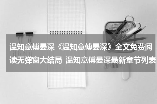 温知意傅晏深《温知意傅晏深》全文免费阅读无弹窗大结局_温知意傅晏深最新章节列表_笔趣阁(温知意傅晏深）