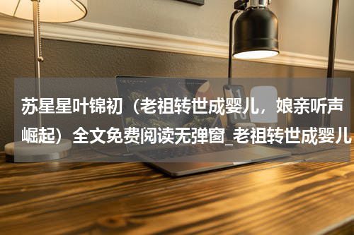 苏星星叶锦初（老祖转世成婴儿，娘亲听声崛起）全文免费阅读无弹窗_老祖转世成婴儿，娘亲听声崛起小说最新小说_笔趣阁（老祖转世成婴儿，娘亲听声崛起）
