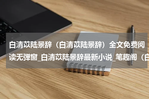 白清苡陆景辞（白清苡陆景辞）全文免费阅读无弹窗_白清苡陆景辞最新小说_笔趣阁（白清苡陆景辞）