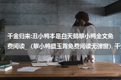 千金归来:丑小鸭本是白天鹅黎小鸭全文免费阅读_（黎小鸭盛玉霄免费阅读无弹窗）千金归来:丑小鸭本是白天鹅黎小鸭最新章节列表笔趣阁（黎小鸭盛玉霄）
