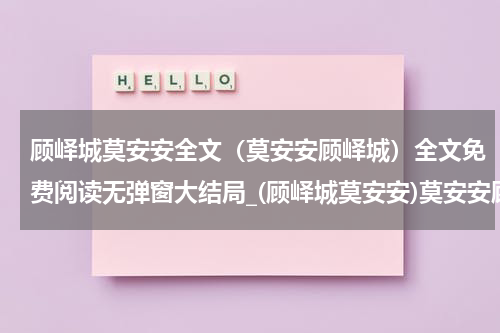 顾峄城莫安安全文（莫安安顾峄城）全文免费阅读无弹窗大结局_(顾峄城莫安安)莫安安顾峄城全文最新章节列表_笔趣阁（莫安安顾峄城全文）