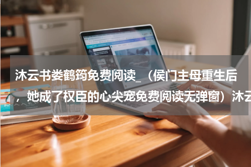 沐云书娄鹤筠免费阅读_（侯门主母重生后，她成了权臣的心尖宠免费阅读无弹窗）沐云书娄鹤筠全文最新章节列表笔趣阁（侯门主母重生后，她成了权臣的心尖宠）