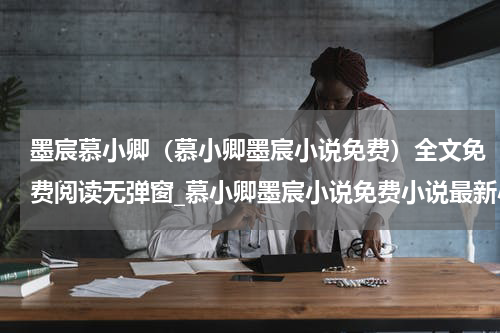 墨宸慕小卿（慕小卿墨宸小说免费）全文免费阅读无弹窗_慕小卿墨宸小说免费小说最新小说_笔趣阁（慕小卿墨宸小说免费）