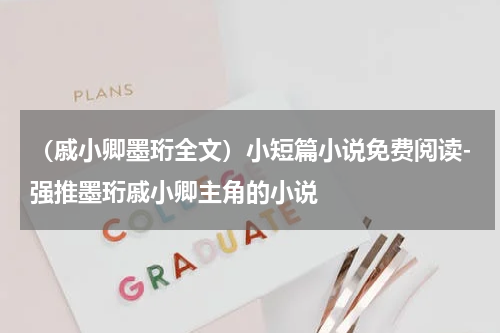 （戚小卿墨珩全文）小短篇小说免费阅读-强推墨珩戚小卿主角的小说