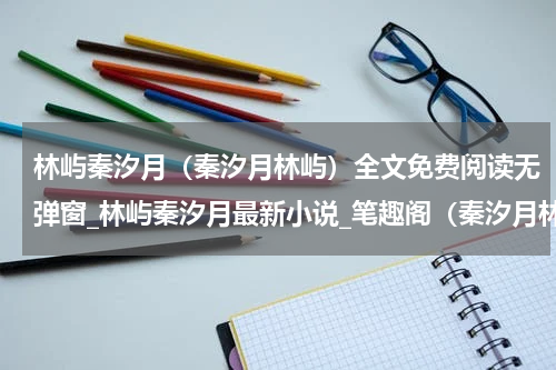 林屿秦汐月（秦汐月林屿）全文免费阅读无弹窗_林屿秦汐月最新小说_笔趣阁（秦汐月林屿）