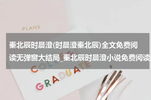 秦北辰时晨澄(时晨澄秦北辰)全文免费阅读无弹窗大结局_秦北辰时晨澄小说免费阅读最新章节列表_笔趣阁（时晨澄秦北辰）
