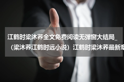 江鹤时梁沐荞全文免费阅读无弹窗大结局_（梁沐荞江鹤时远小说）江鹤时梁沐荞最新章节列表笔趣阁（梁沐荞江鹤时）