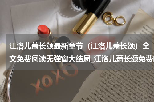 江洛儿萧长颂最新章节（江洛儿萧长颂）全文免费阅读无弹窗大结局_江洛儿萧长颂免费阅读（江洛儿萧长颂）