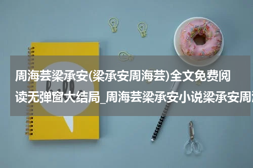 周海芸梁承安(梁承安周海芸)全文免费阅读无弹窗大结局_周海芸梁承安小说梁承安周海芸免费阅读最新章节列表_笔趣阁（周海芸梁承安）