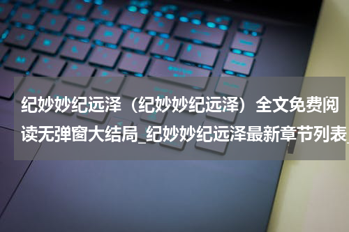 纪妙妙纪远泽（纪妙妙纪远泽）全文免费阅读无弹窗大结局_纪妙妙纪远泽最新章节列表_笔趣阁（纪妙妙纪远泽）