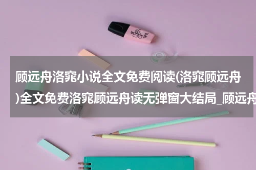 顾远舟洛窕小说全文免费阅读(洛窕顾远舟)全文免费洛窕顾远舟读无弹窗大结局_顾远舟洛窕免费洛窕顾远舟最新章节列表_笔趣阁（洛窕顾远舟小说）