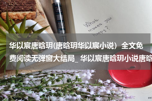 华以宸唐晗玥(唐晗玥华以宸小说）全文免费阅读无弹窗大结局_ 华以宸唐晗玥小说唐晗玥华以宸最新章节列表_笔趣阁（唐晗玥华以宸）