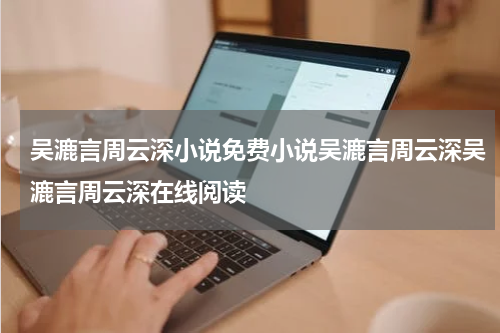 吴漉言周云深小说免费小说吴漉言周云深吴漉言周云深在线阅读