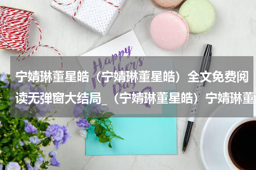 宁婧琳董星皓（宁婧琳董星皓）全文免费阅读无弹窗大结局_（宁婧琳董星皓）宁婧琳董星皓最新章节列表笔趣阁（宁婧琳董星皓）
