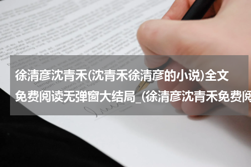 徐清彦沈青禾(沈青禾徐清彦的小说)全文免费阅读无弹窗大结局_(徐清彦沈青禾免费阅读全文大结局)最新章节列表_笔趣阁（徐清彦沈青禾）