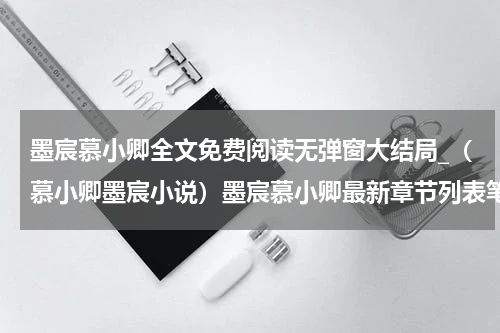 墨宸慕小卿全文免费阅读无弹窗大结局_（慕小卿墨宸小说）墨宸慕小卿最新章节列表笔趣阁（慕小卿墨宸）