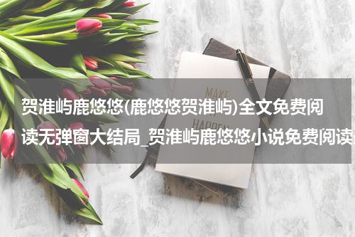 贺淮屿鹿悠悠(鹿悠悠贺淮屿)全文免费阅读无弹窗大结局_贺淮屿鹿悠悠小说免费阅读最新章节列表_笔趣阁（鹿悠悠贺淮屿）