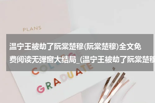 温宁王被劫了阮棠楚穆(阮棠楚穆)全文免费阅读无弹窗大结局_(温宁王被劫了阮棠楚穆)阮棠楚穆免费阅读无弹窗最新章节列表_笔趣阁（阮棠楚穆）
