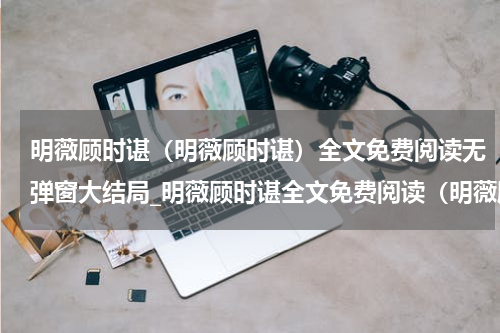 明薇顾时谌（明薇顾时谌）全文免费阅读无弹窗大结局_明薇顾时谌全文免费阅读（明薇顾时谌）最新章节列表_笔趣阁（楚樱宋靖）