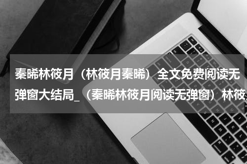 秦晞林筱月（林筱月秦晞）全文免费阅读无弹窗大结局_（秦晞林筱月阅读无弹窗）林筱月秦晞最新章节列表_笔趣阁（林筱月秦晞）