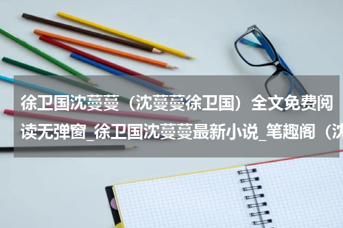 徐卫国沈蔓蔓（沈蔓蔓徐卫国）全文免费阅读无弹窗_徐卫国沈蔓蔓最新小说_笔趣阁（沈蔓蔓徐卫国）
