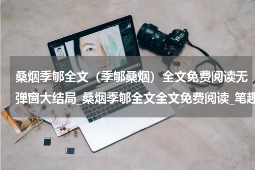 桑烟季郇全文（季郇桑烟）全文免费阅读无弹窗大结局_桑烟季郇全文全文免费阅读_笔趣阁（季郇桑烟）