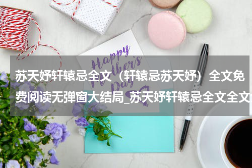 苏天妤轩辕忌全文（轩辕忌苏天妤）全文免费阅读无弹窗大结局_苏天妤轩辕忌全文全文免费阅读_笔趣阁（轩辕忌苏天妤）