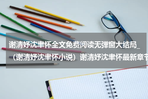 谢清妤沈聿怀全文免费阅读无弹窗大结局_（谢清妤沈聿怀小说）谢清妤沈聿怀最新章节列表笔趣阁（谢清妤沈聿怀）