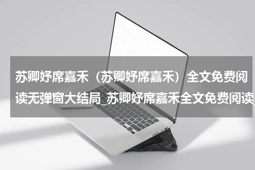 苏卿妤席嘉禾（苏卿妤席嘉禾）全文免费阅读无弹窗大结局_苏卿妤席嘉禾全文免费阅读_笔趣阁（苏卿妤席嘉禾）