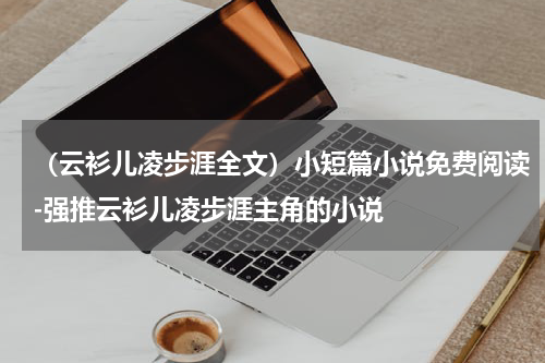 （云衫儿凌步涯全文）小短篇小说免费阅读-强推云衫儿凌步涯主角的小说