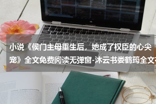 小说《侯门主母重生后，她成了权臣的心尖宠》全文免费阅读无弹窗-沐云书娄鹤筠全文在线赏析(侯门主母重生后，她成了权臣的心尖宠)