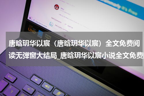 唐晗玥华以宸（唐晗玥华以宸）全文免费阅读无弹窗大结局_唐晗玥华以宸小说全文免费阅读最新章节列表_笔趣阁（唐晗玥华以宸）