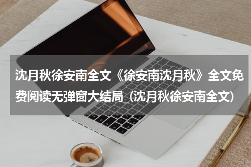 沈月秋徐安南全文《徐安南沈月秋》全文免费阅读无弹窗大结局_(沈月秋徐安南全文)