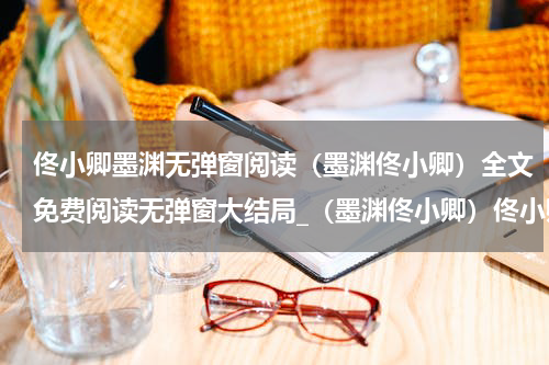 佟小卿墨渊无弹窗阅读（墨渊佟小卿）全文免费阅读无弹窗大结局_（墨渊佟小卿）佟小卿墨渊无弹窗阅读最新章节列表_笔趣阁（墨渊佟小卿）