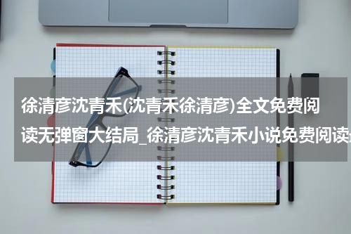 徐清彦沈青禾(沈青禾徐清彦)全文免费阅读无弹窗大结局_徐清彦沈青禾小说免费阅读最新章节列表_笔趣阁（沈青禾徐清彦）