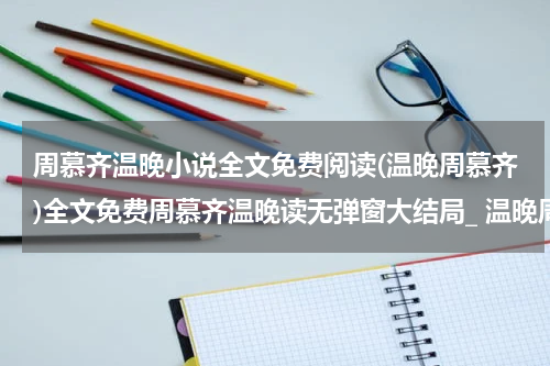 周慕齐温晚小说全文免费阅读(温晚周慕齐)全文免费周慕齐温晚读无弹窗大结局_ 温晚周慕齐免费温晚周慕齐最新章节列表_笔趣阁（温晚周慕齐小说）