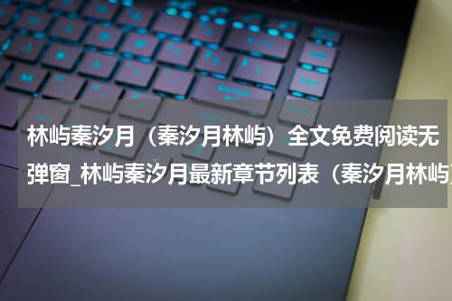 林屿秦汐月（秦汐月林屿）全文免费阅读无弹窗_林屿秦汐月最新章节列表（秦汐月林屿）