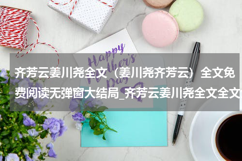 齐芳云姜川尧全文（姜川尧齐芳云）全文免费阅读无弹窗大结局_齐芳云姜川尧全文全文免费阅读_笔趣阁（姜川尧齐芳云）