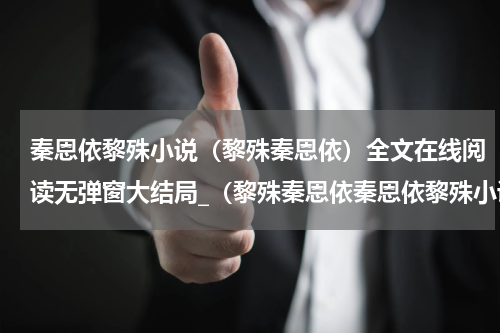 秦恩依黎殊小说（黎殊秦恩依）全文在线阅读无弹窗大结局_（黎殊秦恩依秦恩依黎殊小说）黎殊秦恩依最新章节列表_笔趣阁（秦恩依黎殊小说）
