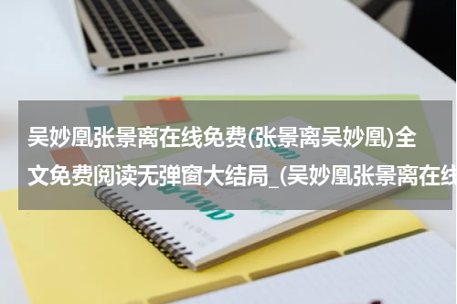 吴妙凰张景离在线免费(张景离吴妙凰)全文免费阅读无弹窗大结局_(吴妙凰张景离在线免费免费阅读全文大结局)张景离吴妙凰最新章节列表_笔趣阁（吴妙凰张景离在线免费）