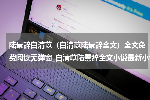 陆景辞白清苡（白清苡陆景辞全文）全文免费阅读无弹窗_白清苡陆景辞全文小说最新小说_笔趣阁（白清苡陆景辞全文）