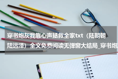 穿书炮灰我靠心声拯救全家txt（陆朝朝陆远泽）全文免费阅读无弹窗大结局_穿书炮灰我靠心声拯救全家txt全文免费阅读_笔趣阁（陆朝朝陆远泽）