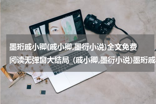 墨珩戚小卿(戚小卿,墨衍小说)全文免费阅读无弹窗大结局_(戚小卿,墨衍小说)墨珩戚小卿无弹窗最新章节列表_笔趣阁(墨珩戚小卿)