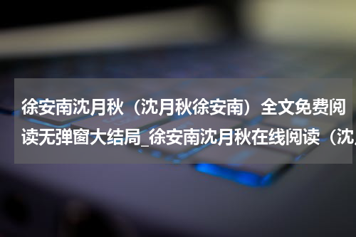 徐安南沈月秋（沈月秋徐安南）全文免费阅读无弹窗大结局_徐安南沈月秋在线阅读（沈月秋徐安南）
