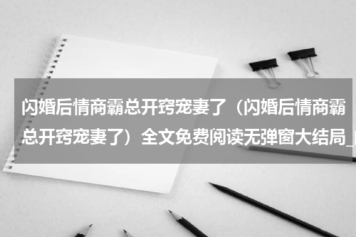 闪婚后情商霸总开窍宠妻了（闪婚后情商霸总开窍宠妻了）全文免费阅读无弹窗大结局_闪婚后情商霸总开窍宠妻了最新章节列表_笔趣阁（闪婚后情商霸总开窍宠妻了）