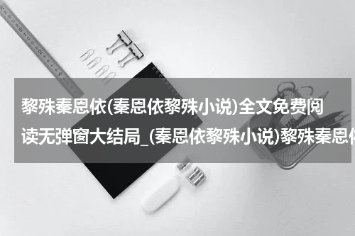 黎殊秦恩依(秦恩依黎殊小说)全文免费阅读无弹窗大结局_(秦恩依黎殊小说)黎殊秦恩依无弹窗最新章节列表_笔趣阁(黎殊秦恩依)