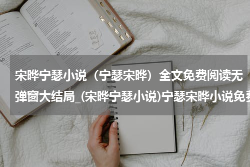 宋晔宁瑟小说（宁瑟宋晔）全文免费阅读无弹窗大结局_(宋晔宁瑟小说)宁瑟宋晔小说免费阅读无弹窗最新章节列表_笔趣阁（宁瑟宋晔）