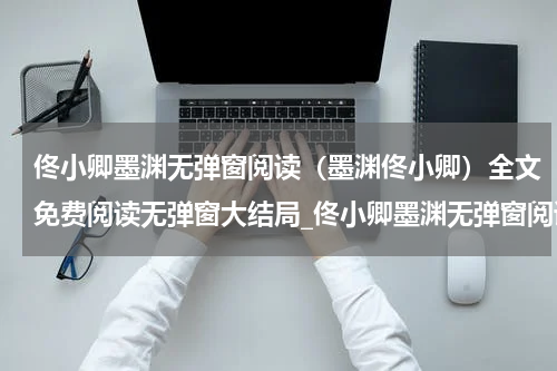 佟小卿墨渊无弹窗阅读（墨渊佟小卿）全文免费阅读无弹窗大结局_佟小卿墨渊无弹窗阅读小说墨渊佟小卿最新章节列表_笔趣阁(墨渊佟小卿）