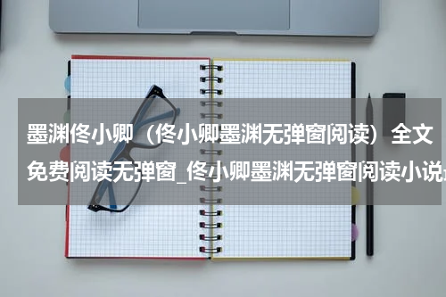 墨渊佟小卿（佟小卿墨渊无弹窗阅读）全文免费阅读无弹窗_佟小卿墨渊无弹窗阅读小说最新小说_笔趣阁（佟小卿墨渊无弹窗阅读）